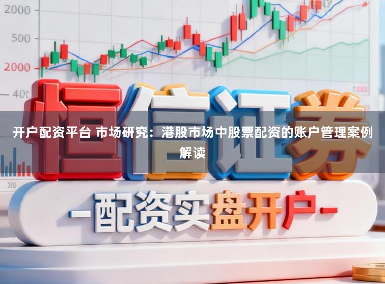 开户配资平台 市场研究：港股市场中股票配资的账户管理案例解读