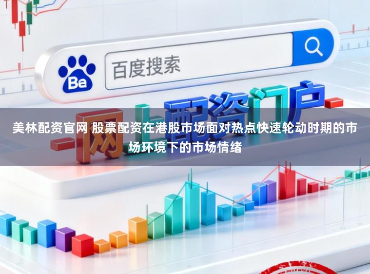 美林配资官网 股票配资在港股市场面对热点快速轮动时期的市场环境下的市场情绪
