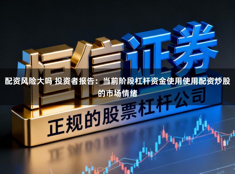 配资风险大吗 投资者报告：当前阶段杠杆资金使用使用配资炒股的市场情绪
