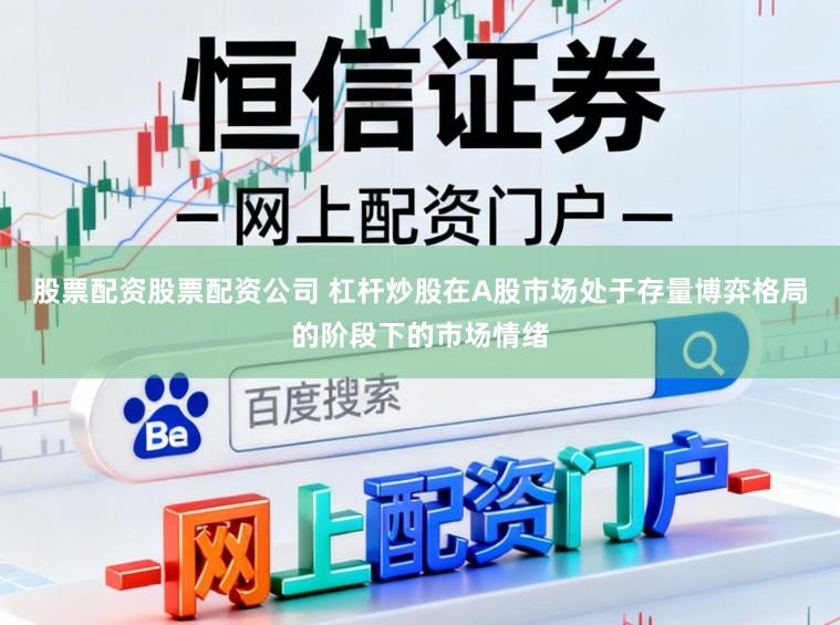 股票配资股票配资公司 杠杆炒股在A股市场处于存量博弈格局的阶段下的市场情绪