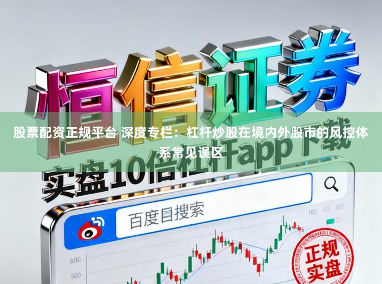 股票配资正规平台 深度专栏：杠杆炒股在境内外股市的风控体系常见误区