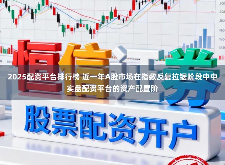 2025配资平台排行榜 近一年A股市场在指数反复拉锯阶段中中实盘配资平台的资产配置阶