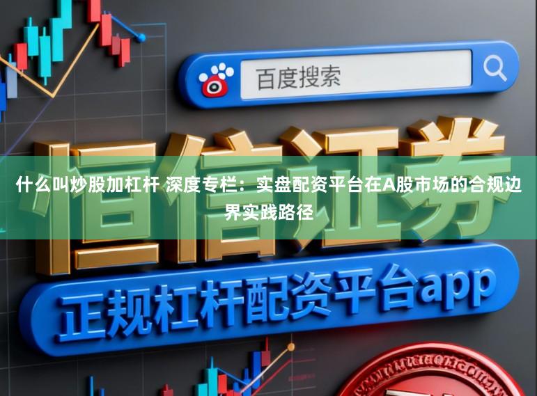 什么叫炒股加杠杆 深度专栏：实盘配资平台在A股市场的合规边界实践路径