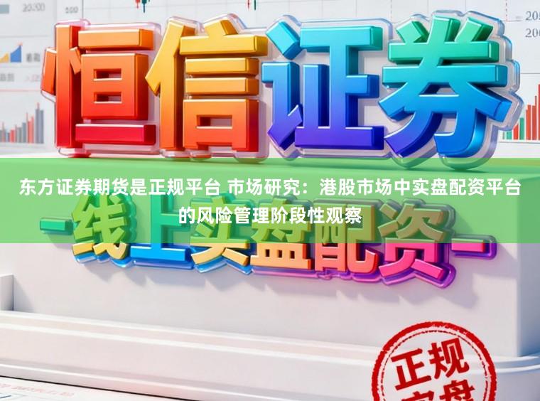 东方证券期货是正规平台 市场研究：港股市场中实盘配资平台的风险管理阶段性观察