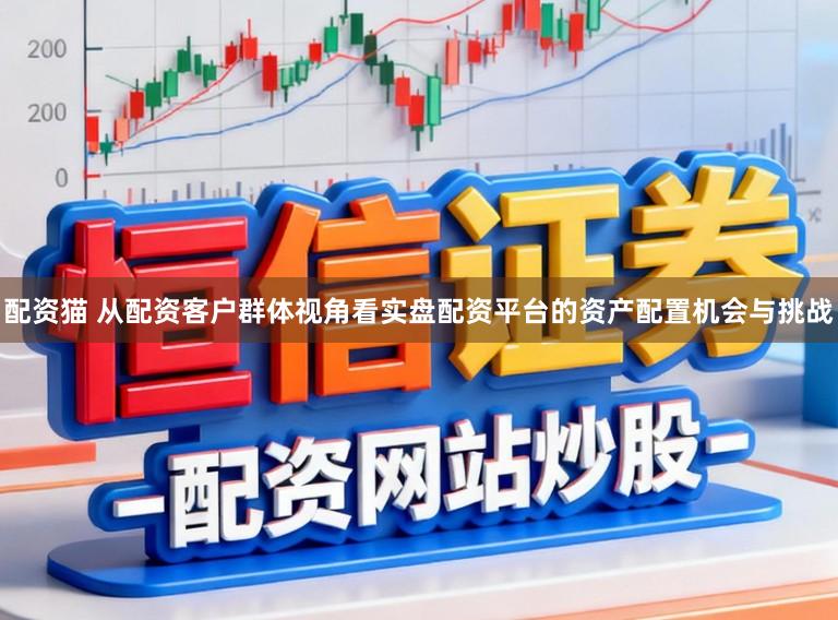 配资猫 从配资客户群体视角看实盘配资平台的资产配置机会与挑战