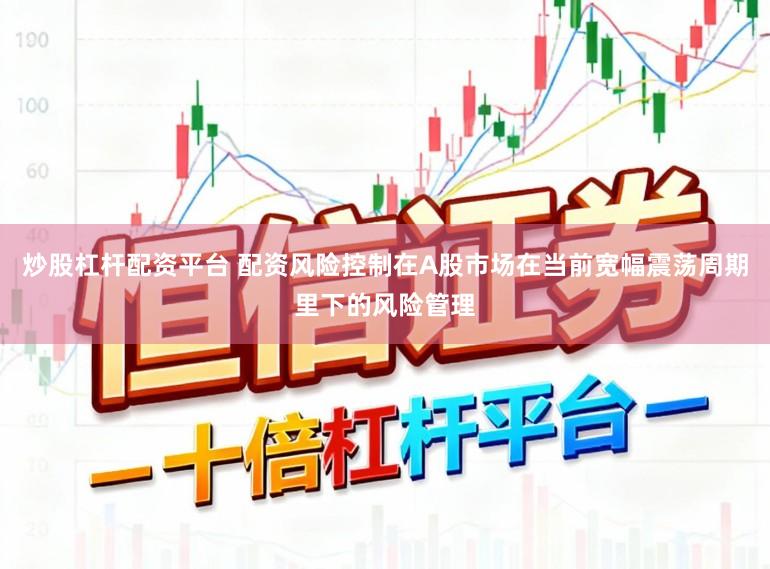 炒股杠杆配资平台 配资风险控制在A股市场在当前宽幅震荡周期里下的风险管理