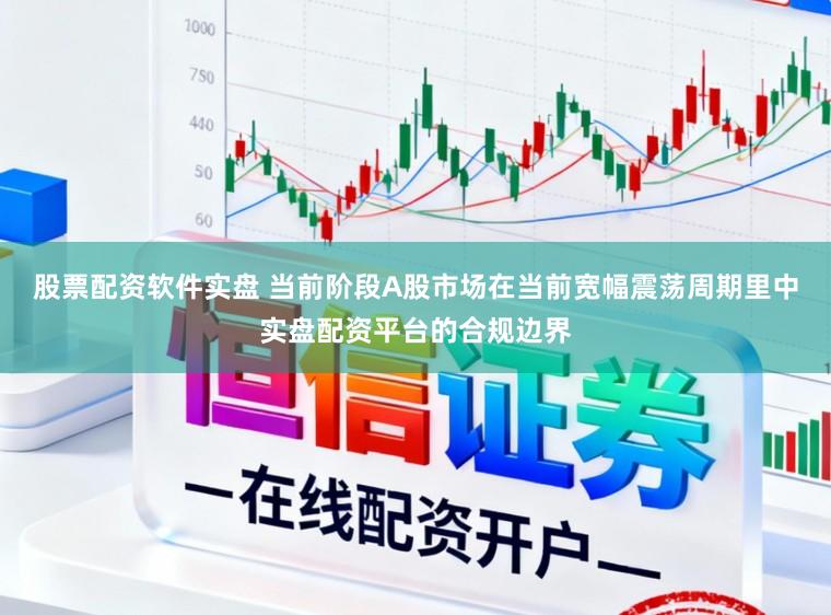股票配资软件实盘 当前阶段A股市场在当前宽幅震荡周期里中实盘配资平台的合规边界