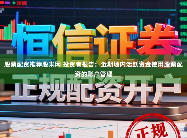 股票配资推荐股米网 投资者报告：近期场内活跃资金使用股票配资的账户管理