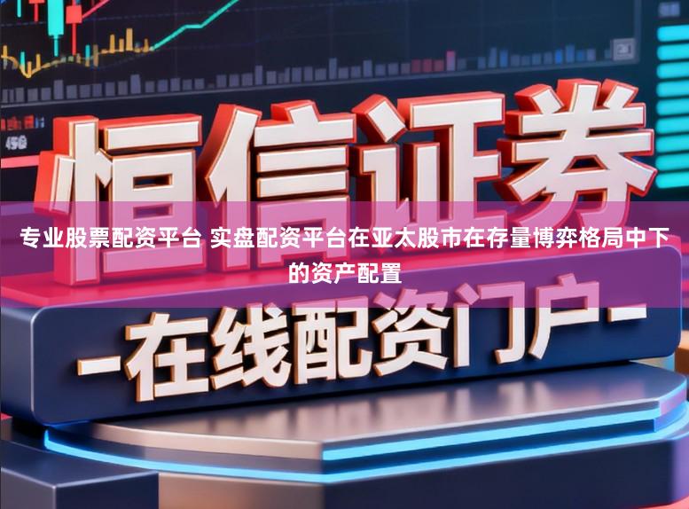 专业股票配资平台 实盘配资平台在亚太股市在存量博弈格局中下的资产配置