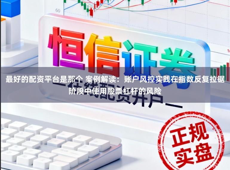 最好的配资平台是那个 案例解读:账户风控实践在指数反复拉锯阶段中使用股票杠杆的风险