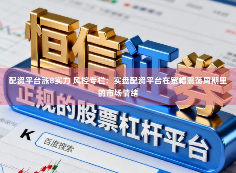配资平台涨8实力 风控专栏：实盘配资平台在宽幅震荡周期里的市场情绪