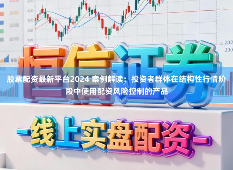 股票配资最新平台2024 案例解读：投资者群体在结构性行情阶段中使用配资风险控制的产品