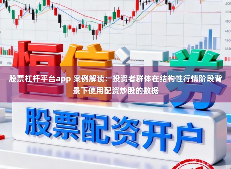 股票杠杆平台app 案例解读:投资者群体在结构性行情阶段背景下使用配资炒股的数据