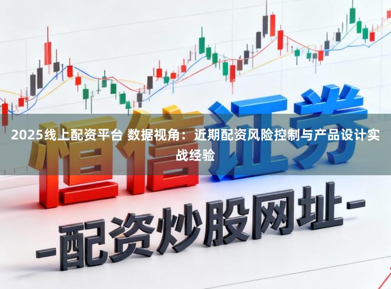 2025线上配资平台 数据视角：近期配资风险控制与产品设计实战经验