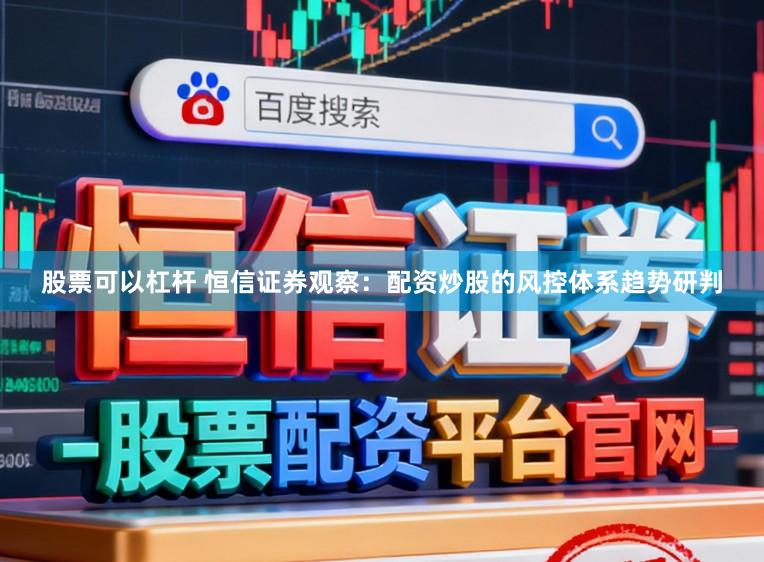股票可以杠杆 恒信证券观察：配资炒股的风控体系趋势研判