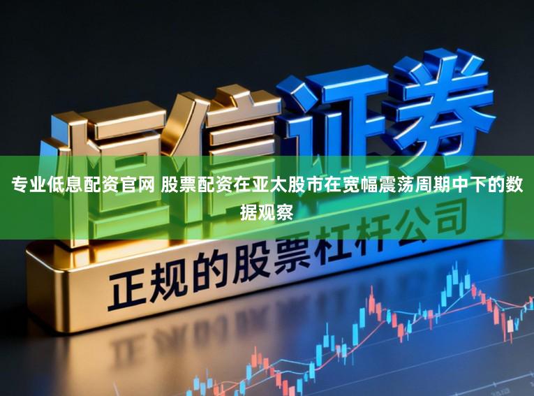 专业低息配资官网 股票配资在亚太股市在宽幅震荡周期中下的数据观察