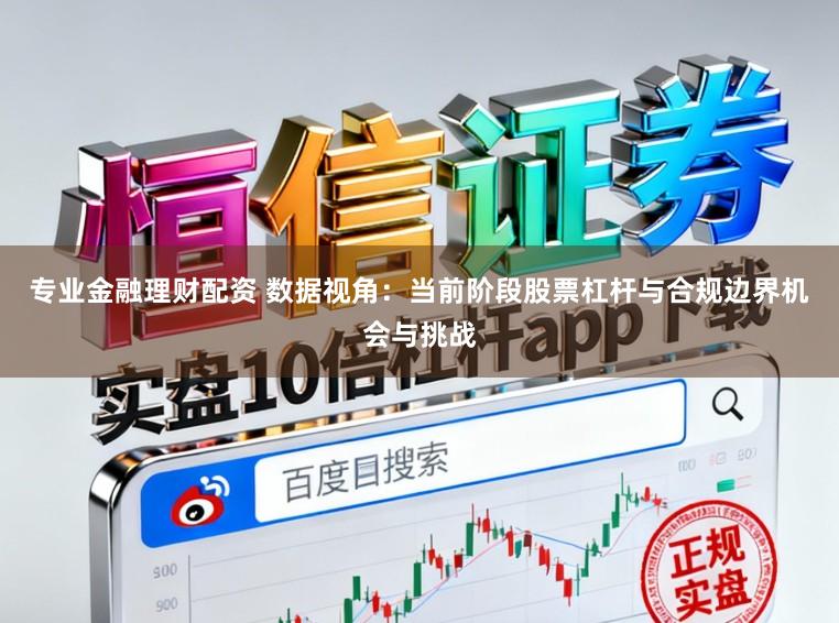 专业金融理财配资 数据视角：当前阶段股票杠杆与合规边界机会与挑战