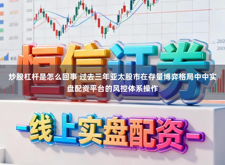 炒股杠杆是怎么回事 过去三年亚太股市在存量博弈格局中中实盘配资平台的风控体系操作