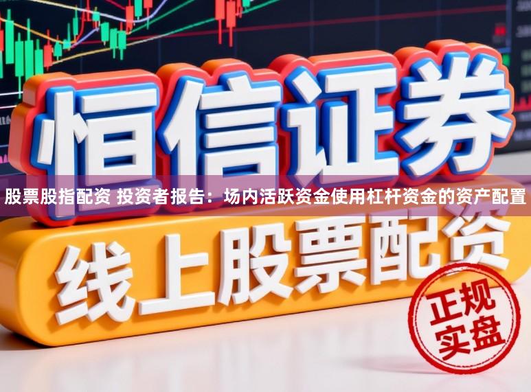 股票股指配资 投资者报告：场内活跃资金使用杠杆资金的资产配置