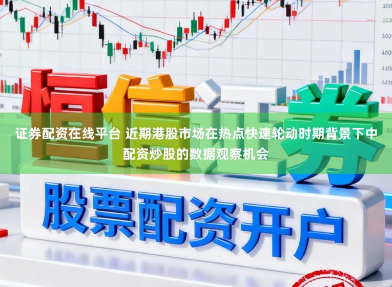 证券配资在线平台 近期港股市场在热点快速轮动时期背景下中配资炒股的数据观察机会