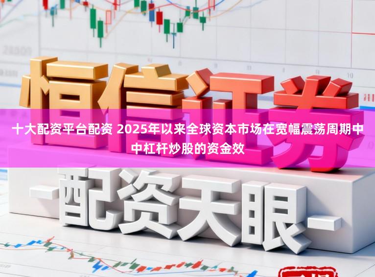 十大配资平台配资 2025年以来全球资本市场在宽幅震荡周期中中杠杆炒股的资金效