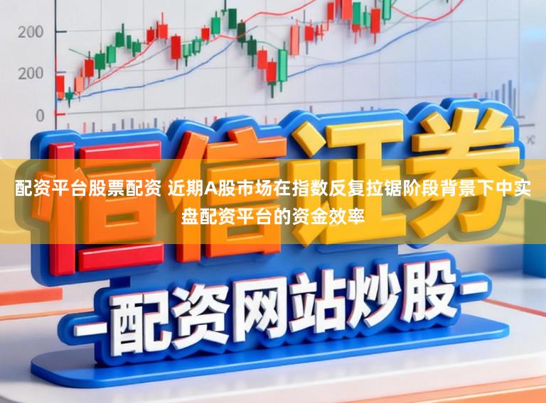 配资平台股票配资 近期A股市场在指数反复拉锯阶段背景下中实盘配资平台的资金效率