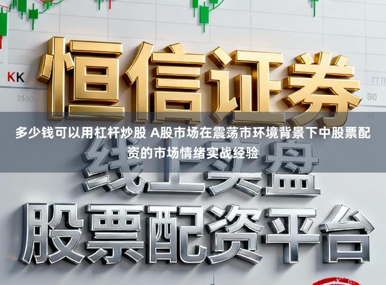 多少钱可以用杠杆炒股 A股市场在震荡市环境背景下中股票配资的市场情绪实战经验