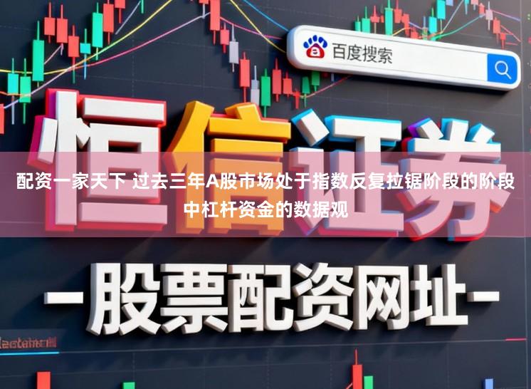 配资一家天下 过去三年A股市场处于指数反复拉锯阶段的阶段中杠杆资金的数据观