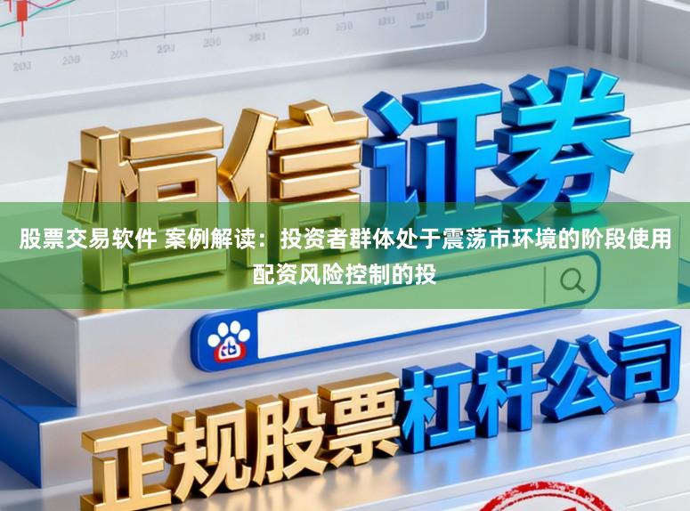 股票交易软件 案例解读：投资者群体处于震荡市环境的阶段使用配资风险控制的投