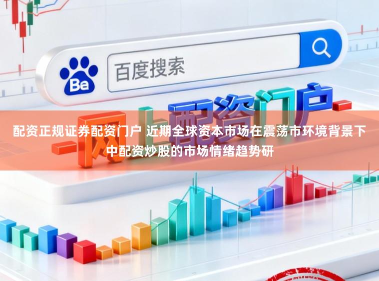 配资正规证券配资门户 近期全球资本市场在震荡市环境背景下中配资炒股的市场情绪趋势研