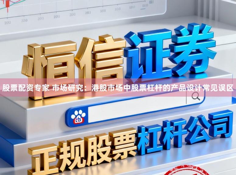 股票配资专家 市场研究：港股市场中股票杠杆的产品设计常见误区