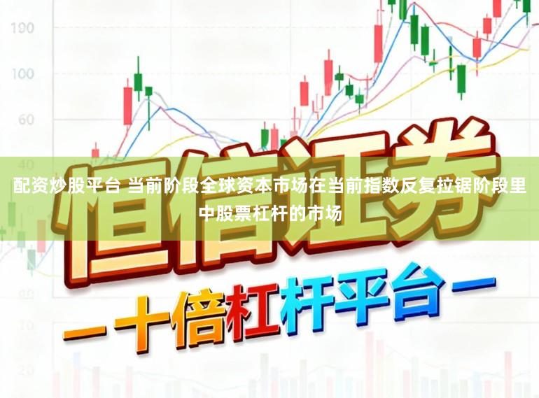 配资炒股平台 当前阶段全球资本市场在当前指数反复拉锯阶段里中股票杠杆的市场