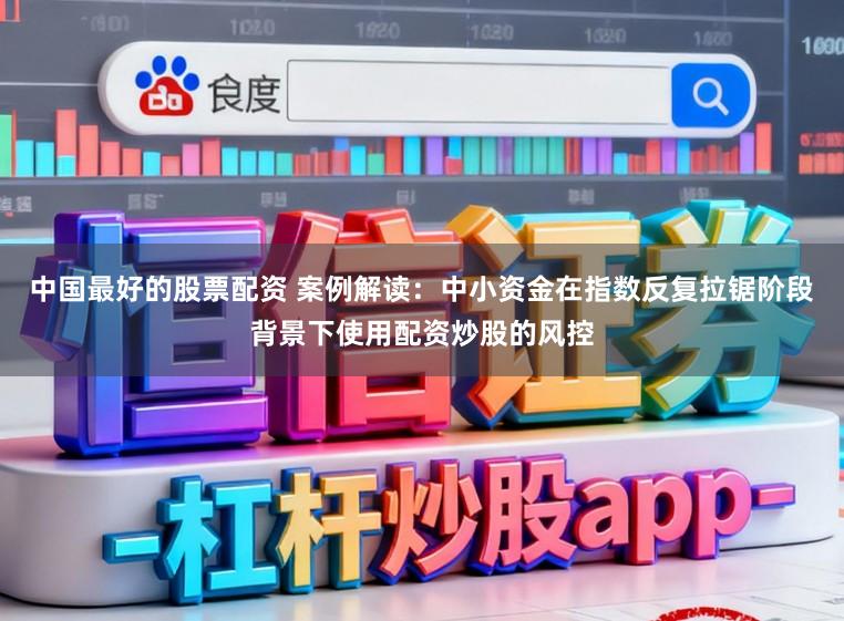 中国最好的股票配资 案例解读：中小资金在指数反复拉锯阶段背景下使用配资炒股的风控