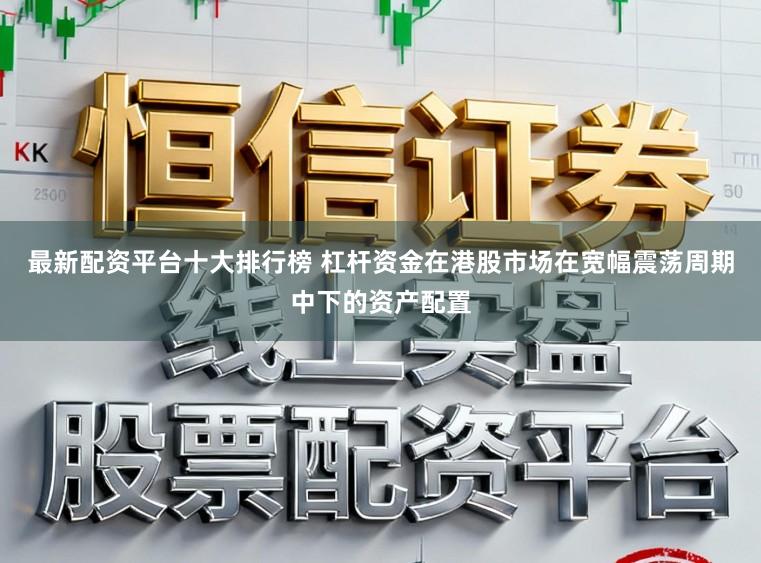 最新配资平台十大排行榜 杠杆资金在港股市场在宽幅震荡周期中下的资产配置