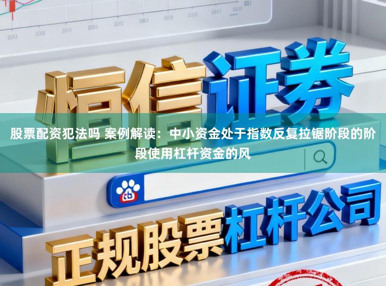 股票配资犯法吗 案例解读：中小资金处于指数反复拉锯阶段的阶段使用杠杆资金的风