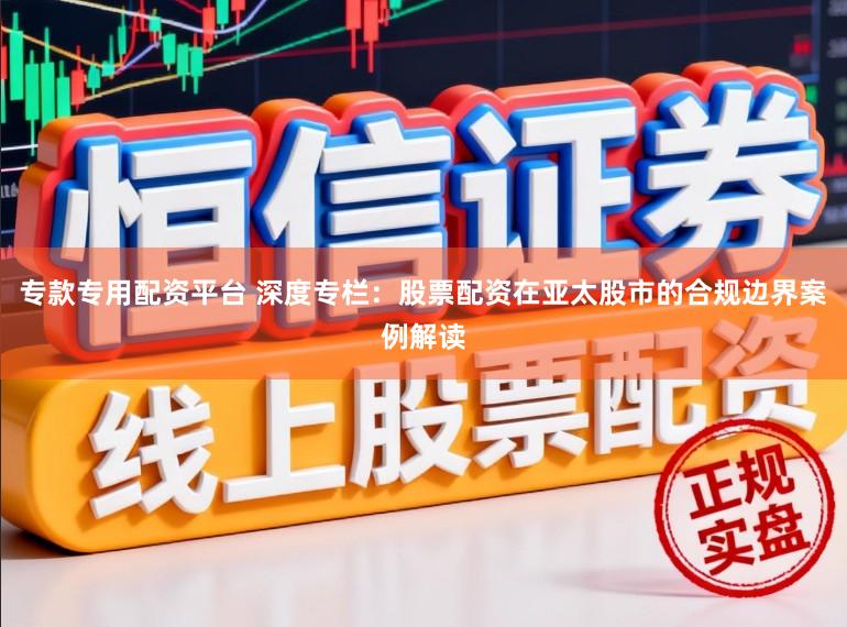 专款专用配资平台 深度专栏:股票配资在亚太股市的合规边界案例解读