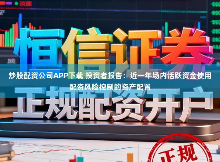 炒股配资公司APP下载 投资者报告：近一年场内活跃资金使用配资风险控制的资产配置