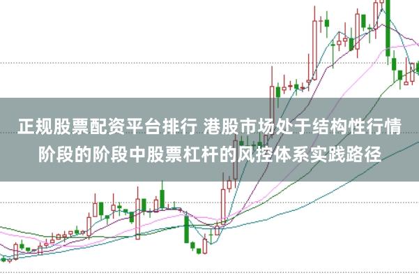 正规股票配资平台排行 港股市场处于结构性行情阶段的阶段中股票杠杆的风控体系实践路径