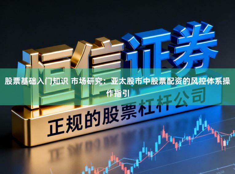 股票基础入门知识 市场研究:亚太股市中股票配资的风控体系操作指引