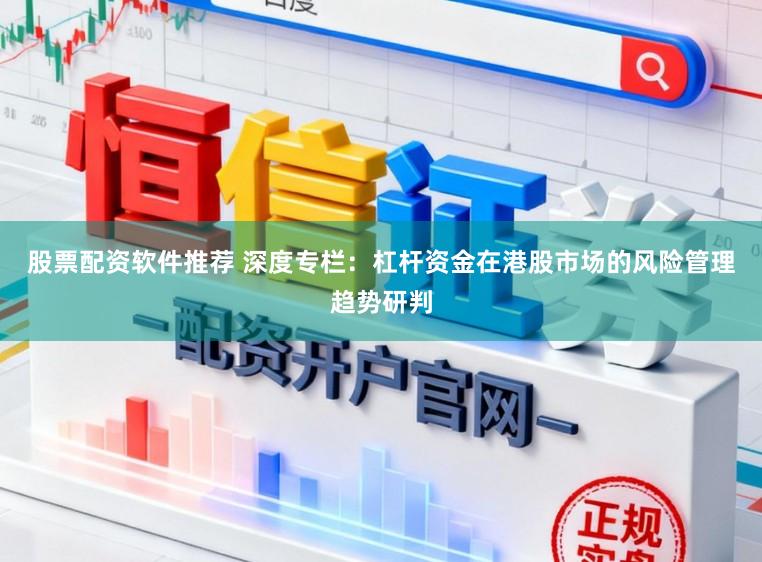 股票配资软件推荐 深度专栏:杠杆资金在港股市场的风险管理趋势研判
