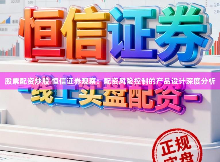 股票配资炒股 恒信证券观察：配资风险控制的产品设计深度分析