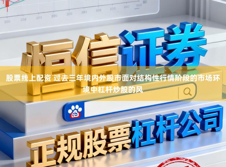 股票线上配资 过去三年境内外股市面对结构性行情阶段的市场环境中杠杆炒股的风