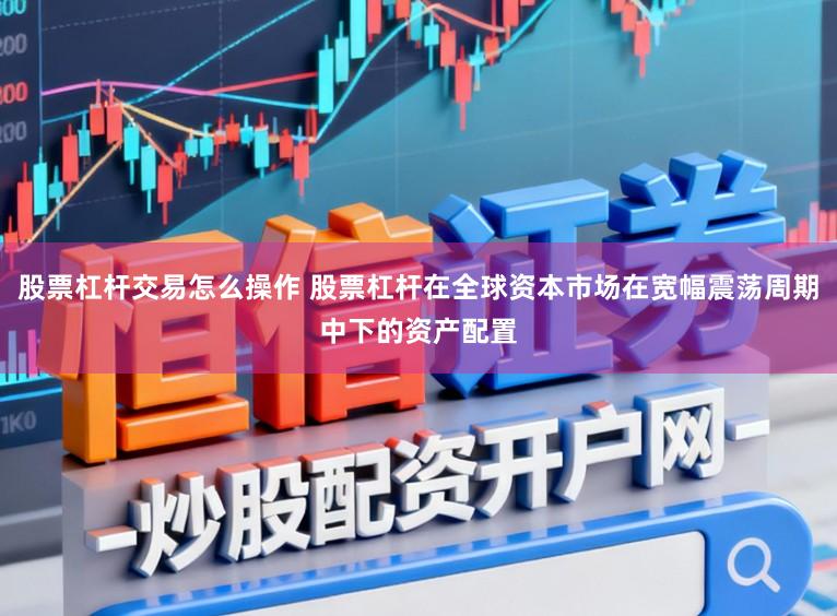 股票杠杆交易怎么操作 股票杠杆在全球资本市场在宽幅震荡周期中下的资产配置