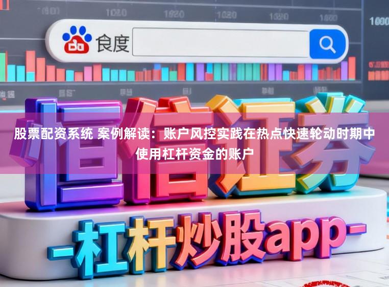 股票配资系统 案例解读：账户风控实践在热点快速轮动时期中使用杠杆资金的账户