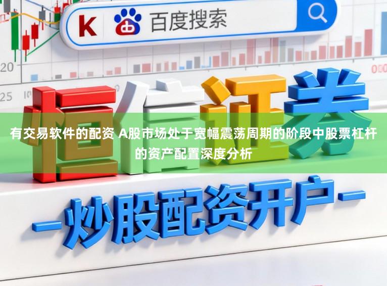 有交易软件的配资 A股市场处于宽幅震荡周期的阶段中股票杠杆的资产配置深度分析