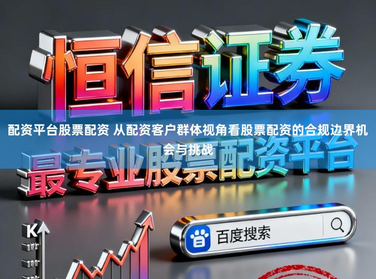 配资平台股票配资 从配资客户群体视角看股票配资的合规边界机会与挑战