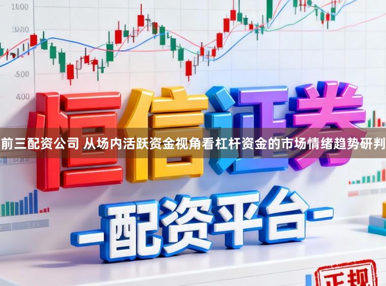 前三配资公司 从场内活跃资金视角看杠杆资金的市场情绪趋势研判