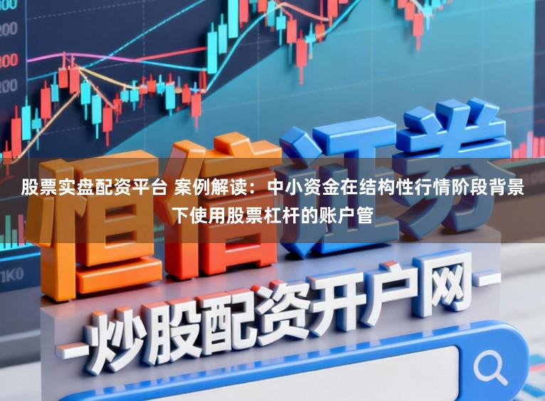 股票实盘配资平台 案例解读：中小资金在结构性行情阶段背景下使用股票杠杆的账户管