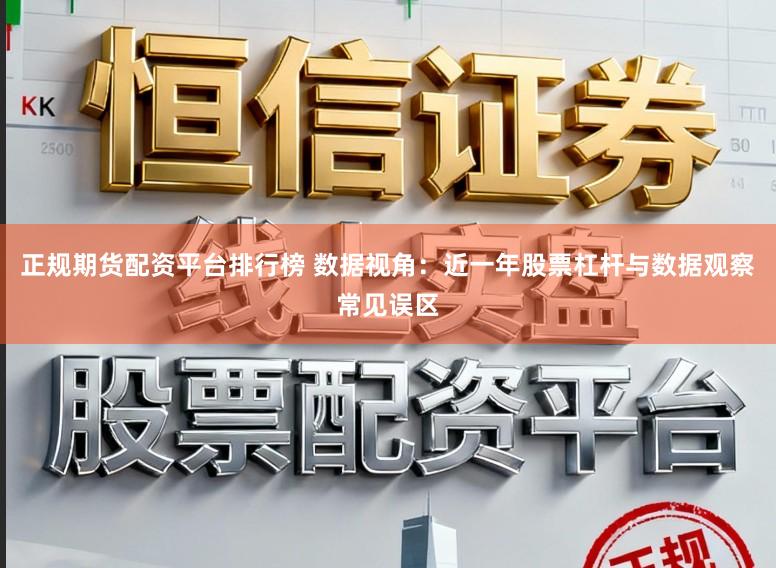 正规期货配资平台排行榜 数据视角：近一年股票杠杆与数据观察常见误区