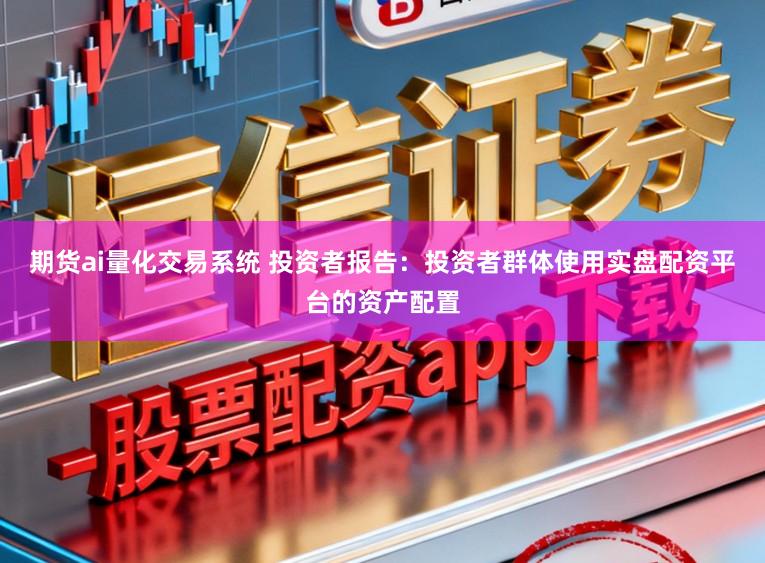 期货ai量化交易系统 投资者报告：投资者群体使用实盘配资平台的资产配置